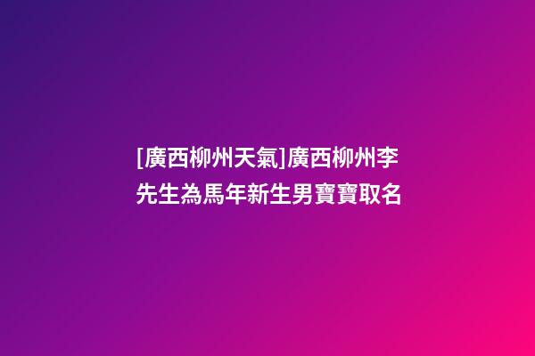 [廣西柳州天氣]廣西柳州李先生為馬年新生男寶寶取名-第1張-公司起名-玄機派